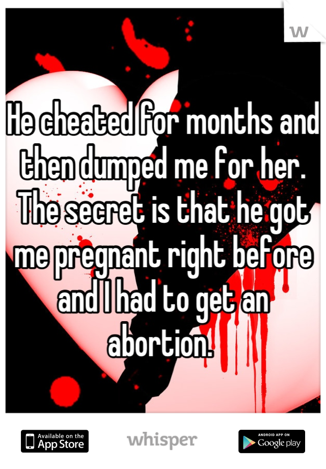 He cheated for months and then dumped me for her. The secret is that he got me pregnant right before and I had to get an abortion. 
