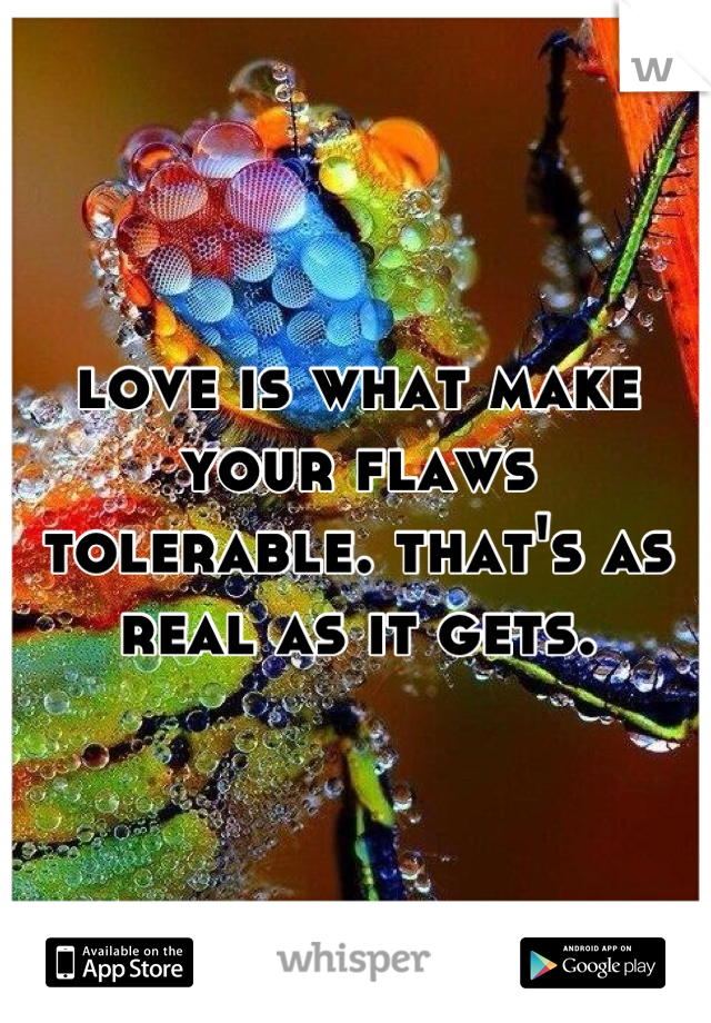 love is what make your flaws tolerable. that's as real as it gets.