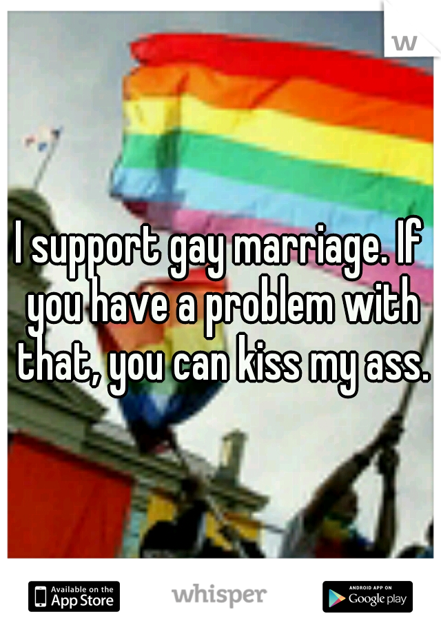 I support gay marriage. If you have a problem with that, you can kiss my ass.