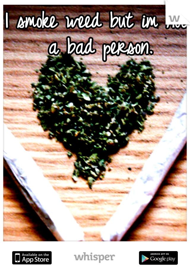 I smoke weed but im not a bad person.