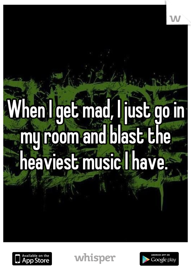 When I get mad, I just go in my room and blast the heaviest music I have. 