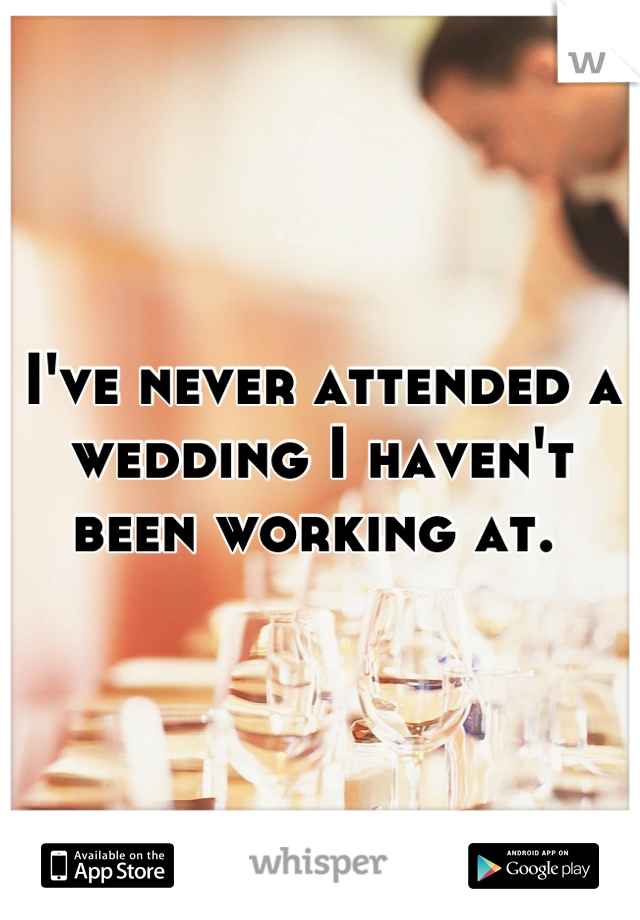 I've never attended a wedding I haven't been working at. 