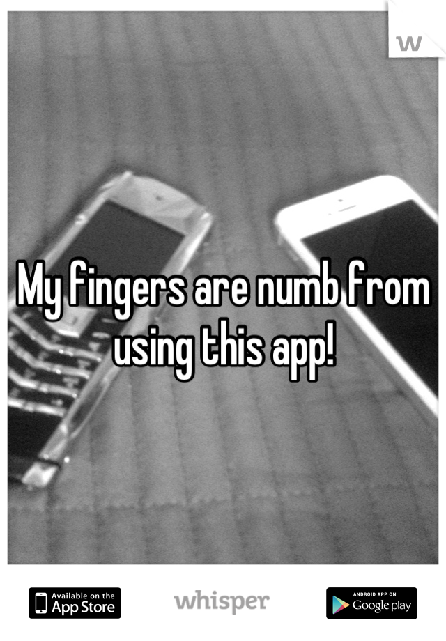 My fingers are numb from using this app!
