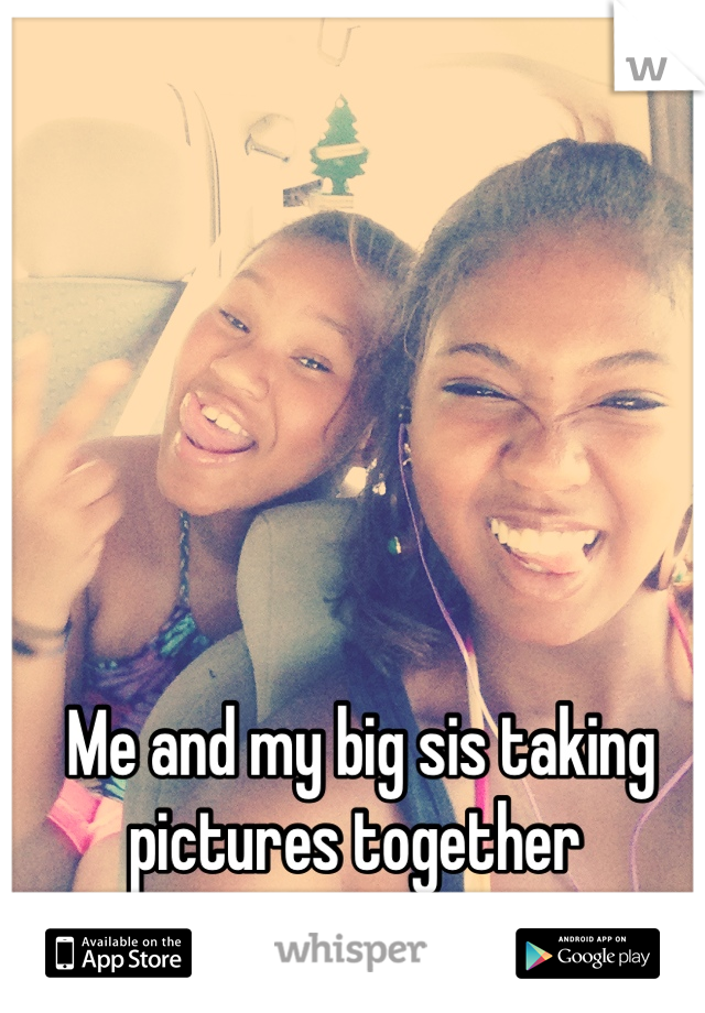 Me and my big sis taking pictures together 