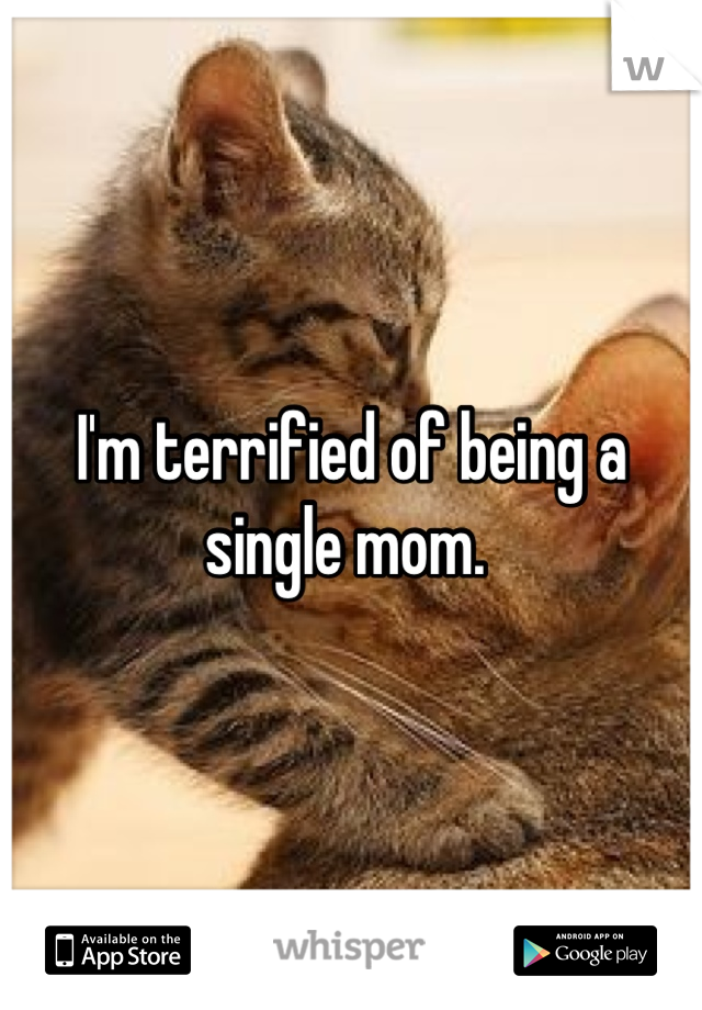 I'm terrified of being a single mom. 