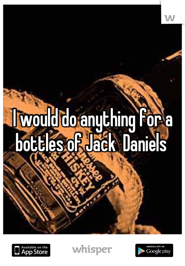 I would do anything for a bottles of Jack  Daniels 