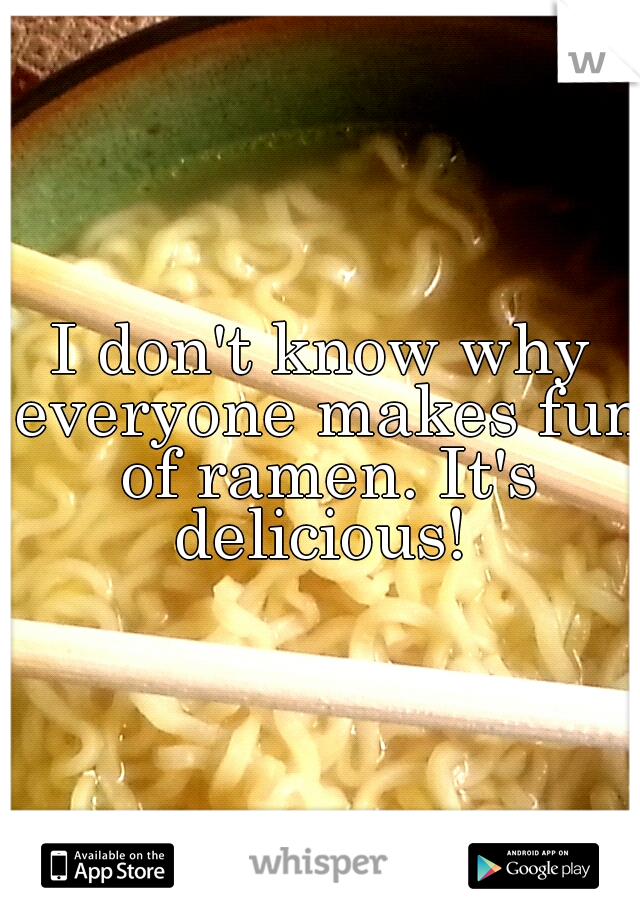 I don't know why everyone makes fun of ramen. It's delicious! 