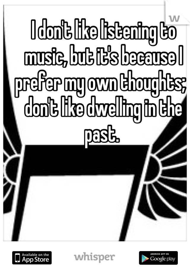 I don't like listening to music, but it's because I prefer my own thoughts; I don't like dwelling in the past. 