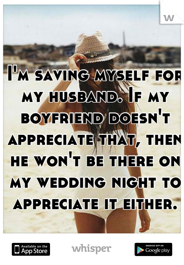 I'm saving myself for my husband. If my boyfriend doesn't appreciate that, then he won't be there on my wedding night to appreciate it either.