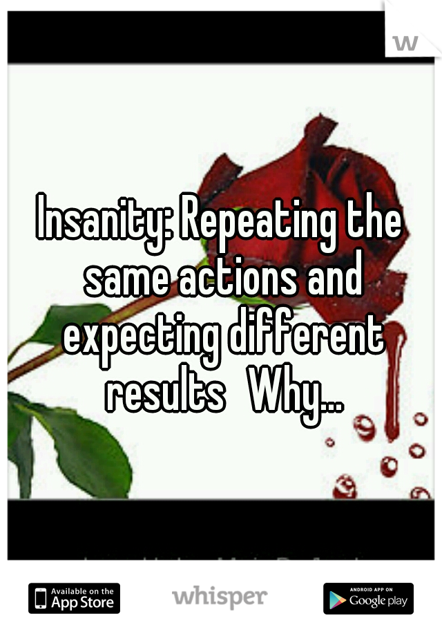 Insanity: Repeating the same actions and expecting different results
Why...