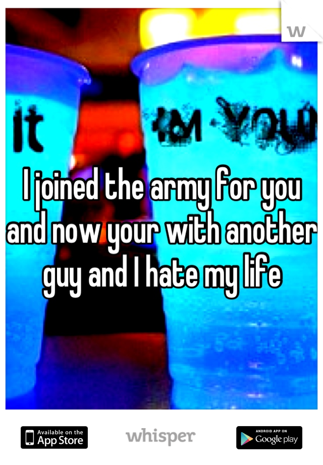 I joined the army for you and now your with another guy and I hate my life