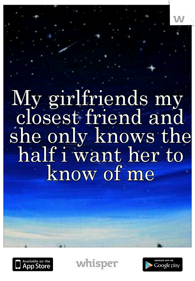 My girlfriends my closest friend and she only knows the half i want her to know of me