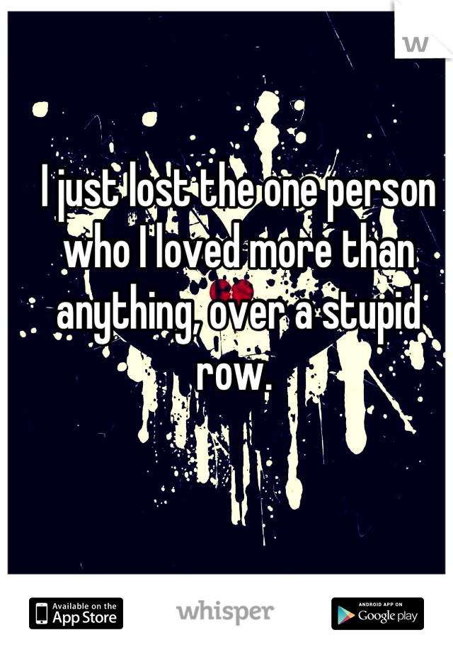 I just lost the one person who I loved more than anything, over a stupid row. 