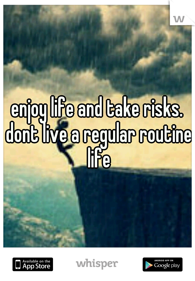 enjoy life and take risks. dont live a regular routine life