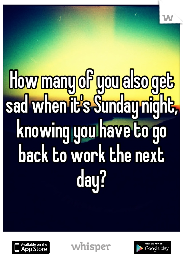 How many of you also get sad when it's Sunday night, knowing you have to go back to work the next day?