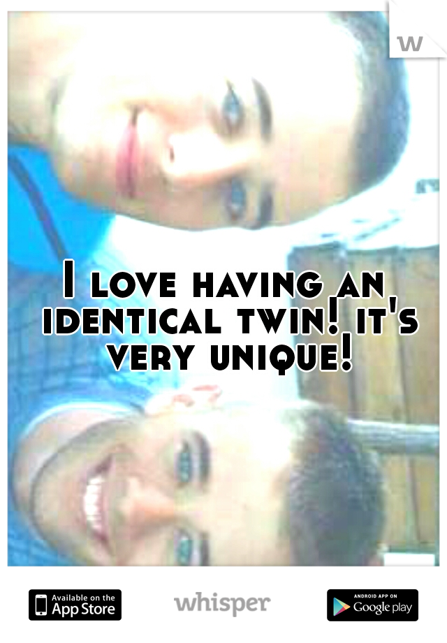 I love having an identical twin! it's very unique!
