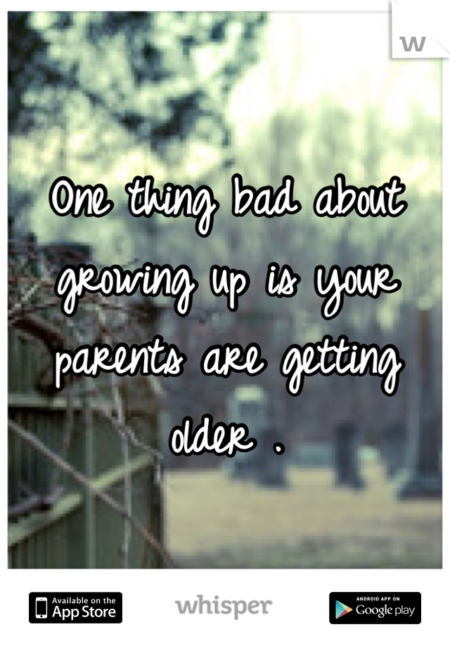 One thing bad about growing up is your parents are getting older .