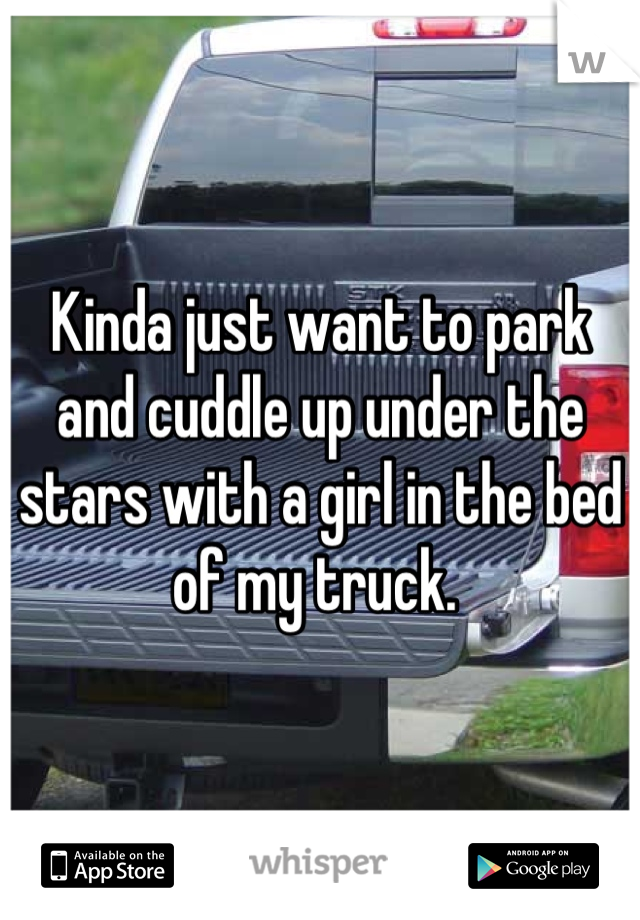 Kinda just want to park and cuddle up under the stars with a girl in the bed of my truck. 
