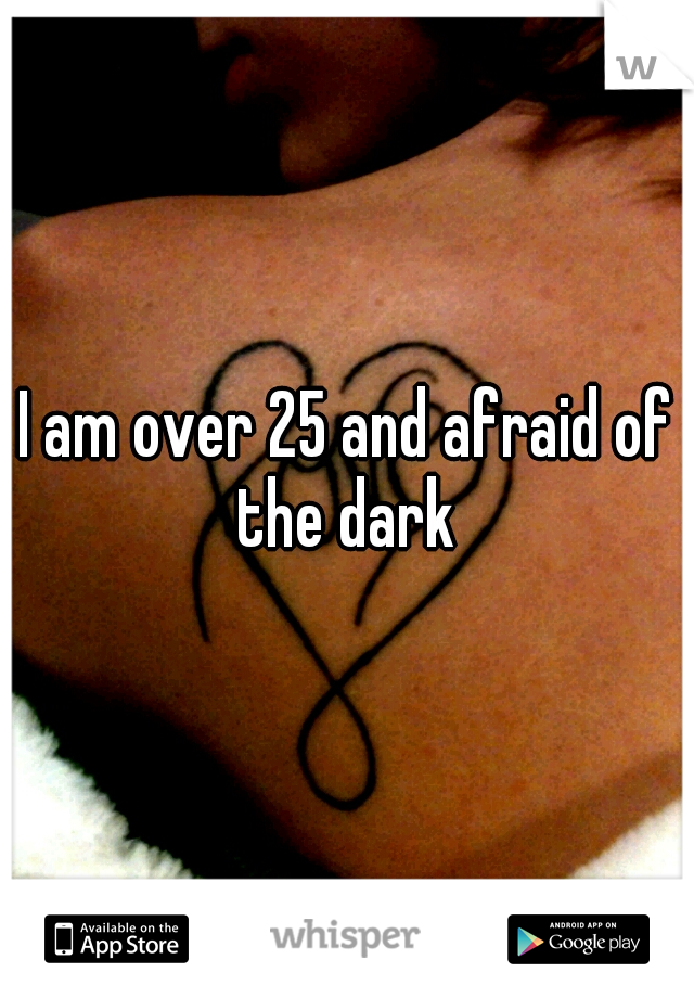 I am over 25 and afraid of the dark 