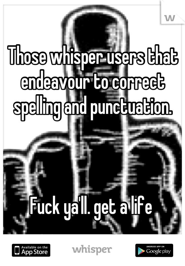 Those whisper users that endeavour to correct spelling and punctuation. 



Fuck ya'll. get a life 