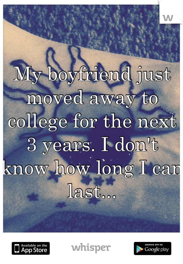 My boyfriend just moved away to college for the next 3 years. I don't know how long I can last...