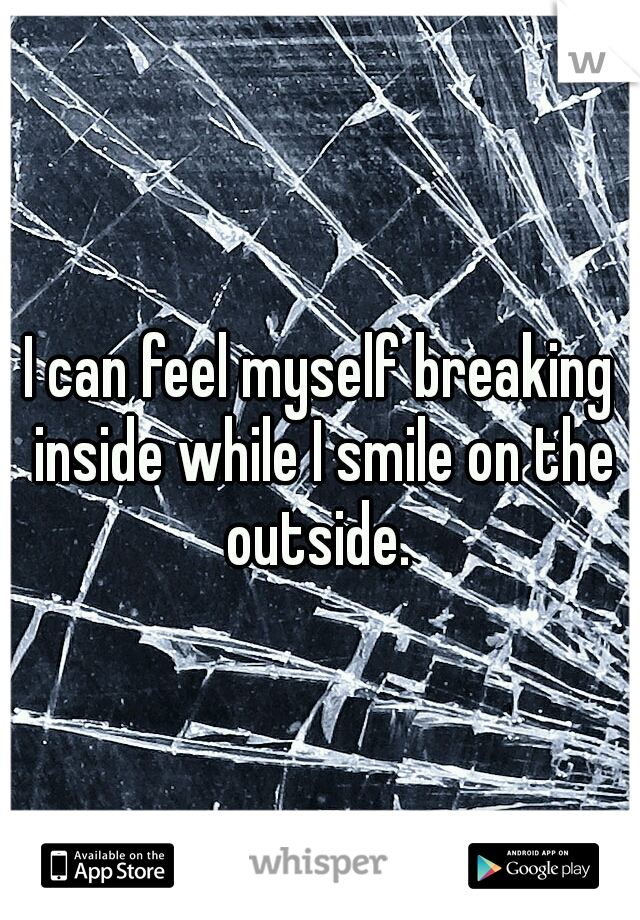 I can feel myself breaking inside while I smile on the outside. 