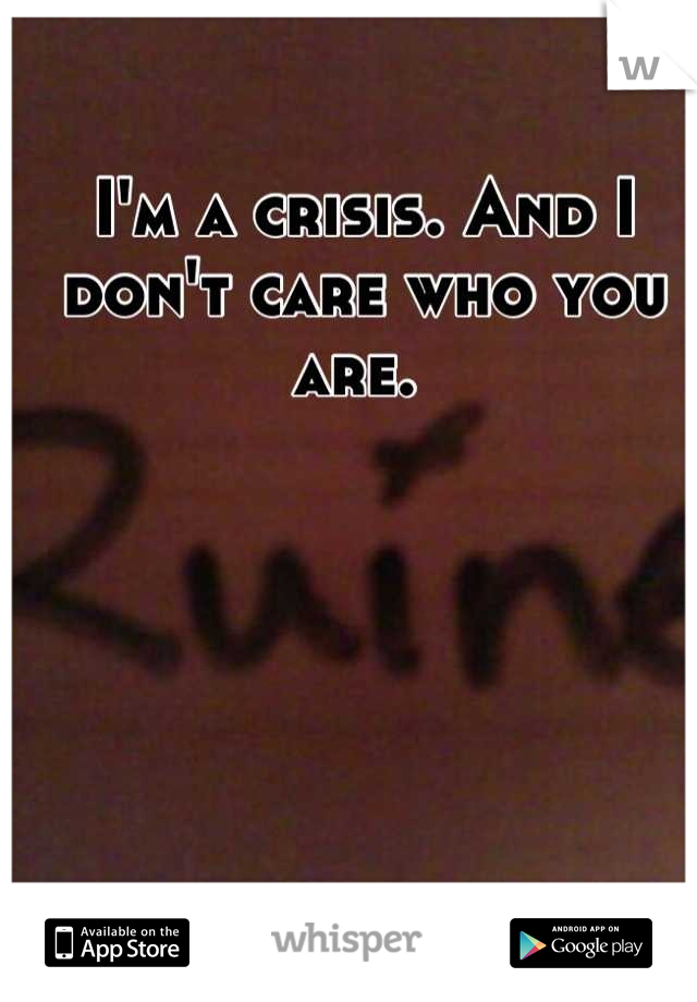 I'm a crisis. And I don't care who you are. 