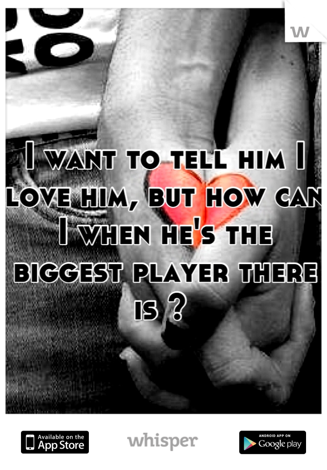 I want to tell him I love him, but how can I when he's the biggest player there is ? 