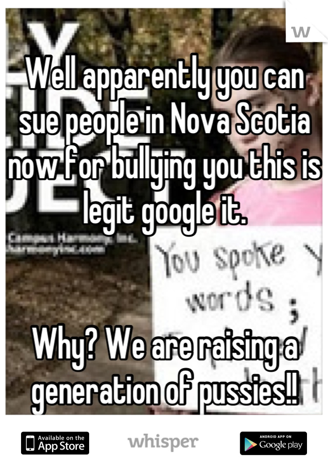 Well apparently you can sue people in Nova Scotia now for bullying you this is legit google it. 


Why? We are raising a generation of pussies!!