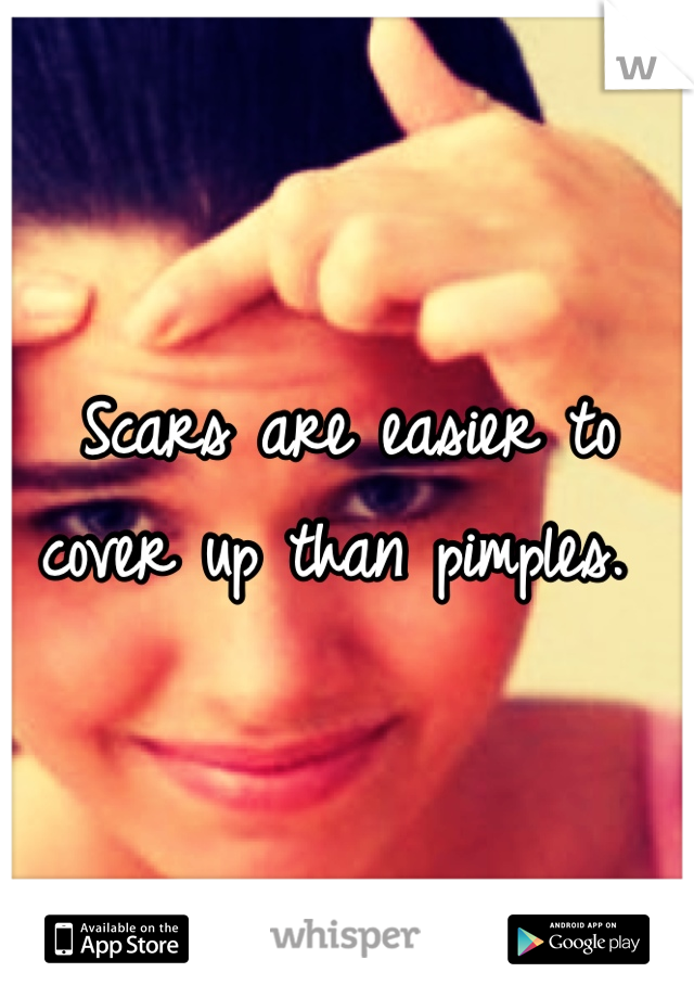 Scars are easier to cover up than pimples. 