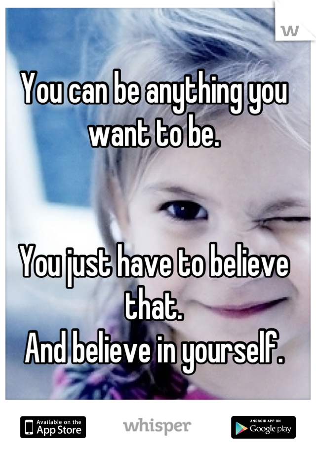 You can be anything you want to be.


You just have to believe that.
And believe in yourself.