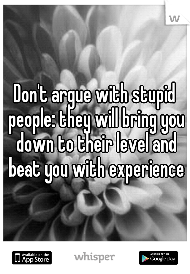 Don't argue with stupid people: they will bring you down to their level and beat you with experience