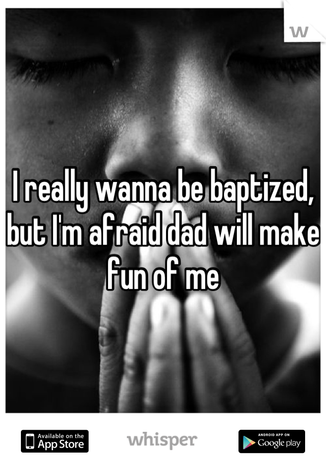 I really wanna be baptized, but I'm afraid dad will make fun of me