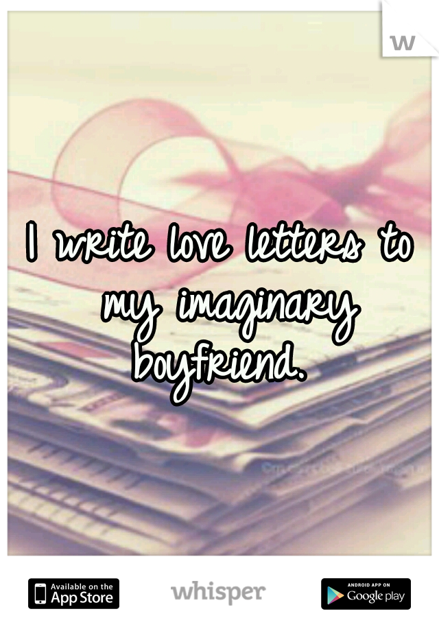 I write love letters to my imaginary boyfriend. 