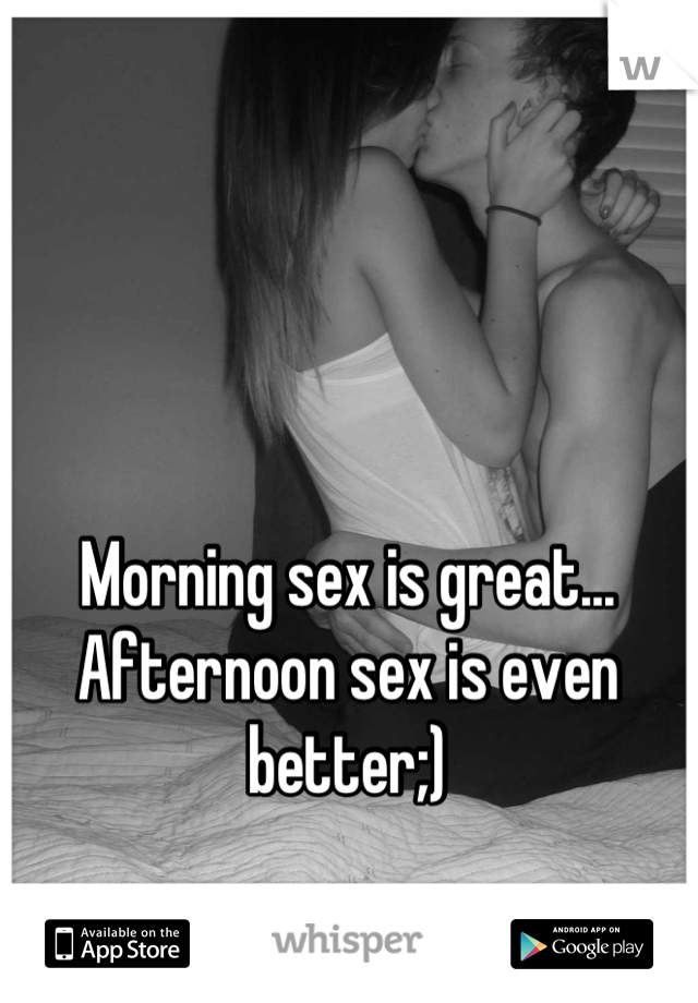 Morning sex is great...
Afternoon sex is even better;)