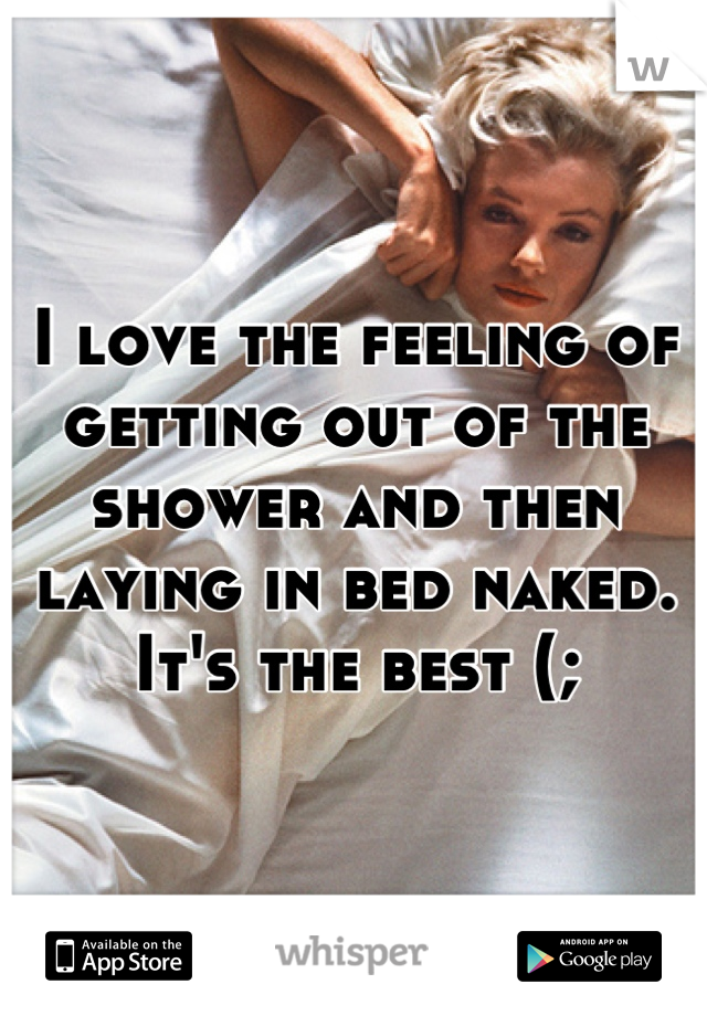I love the feeling of getting out of the shower and then laying in bed naked. 
It's the best (;