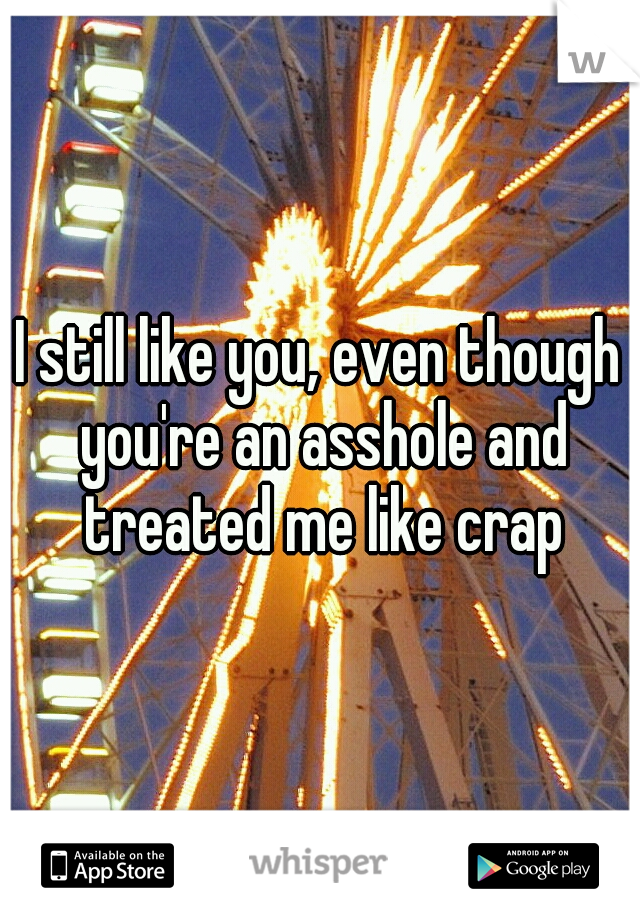I still like you, even though you're an asshole and treated me like crap