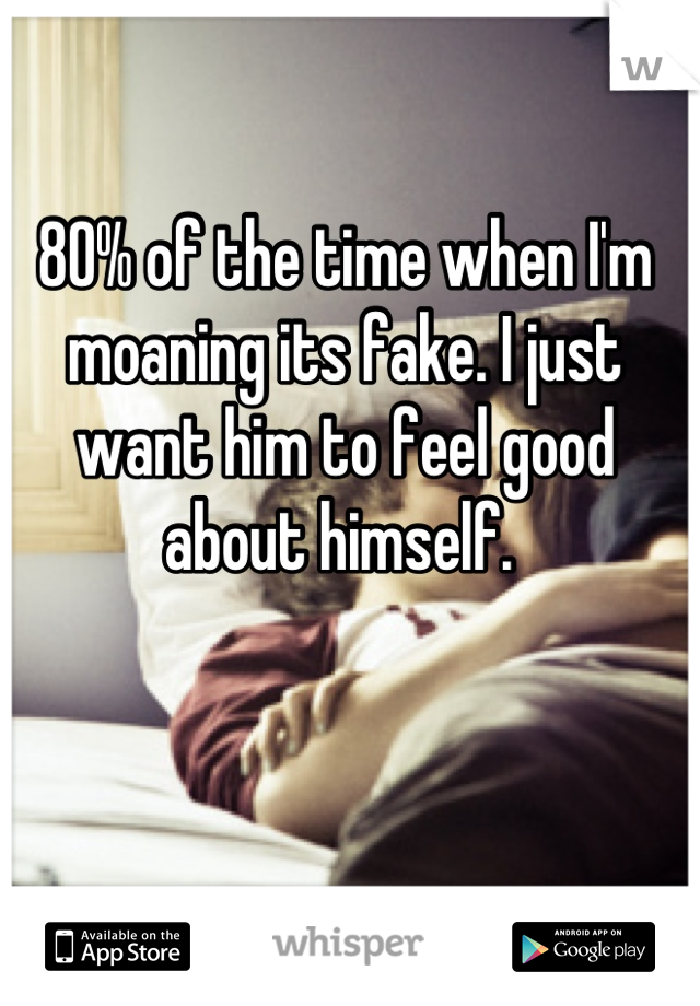 80% of the time when I'm moaning its fake. I just want him to feel good about himself. 