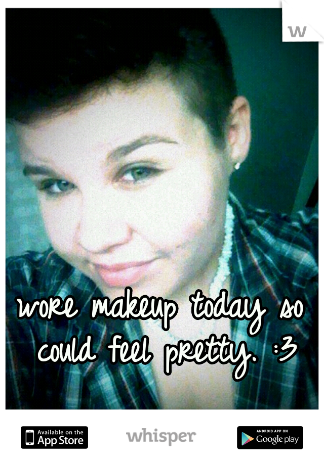 I wore makeup today so I could feel pretty. :3