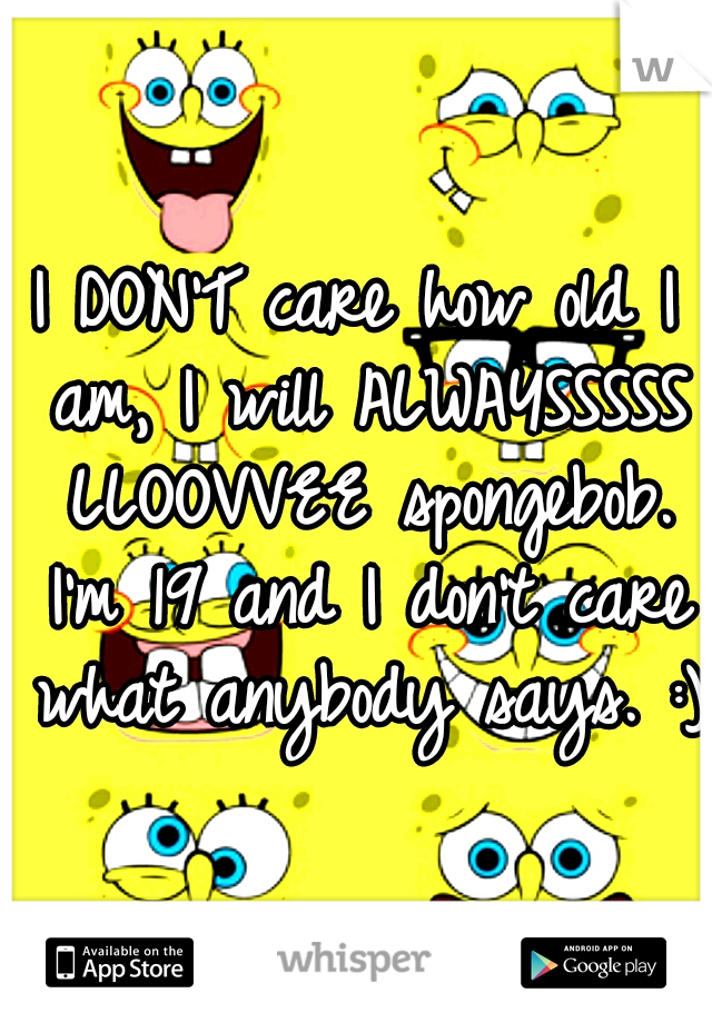I DON'T care how old I am, I will ALWAYSSSSS LLOOVVEE spongebob. I'm 19 and I don't care what anybody says. :)