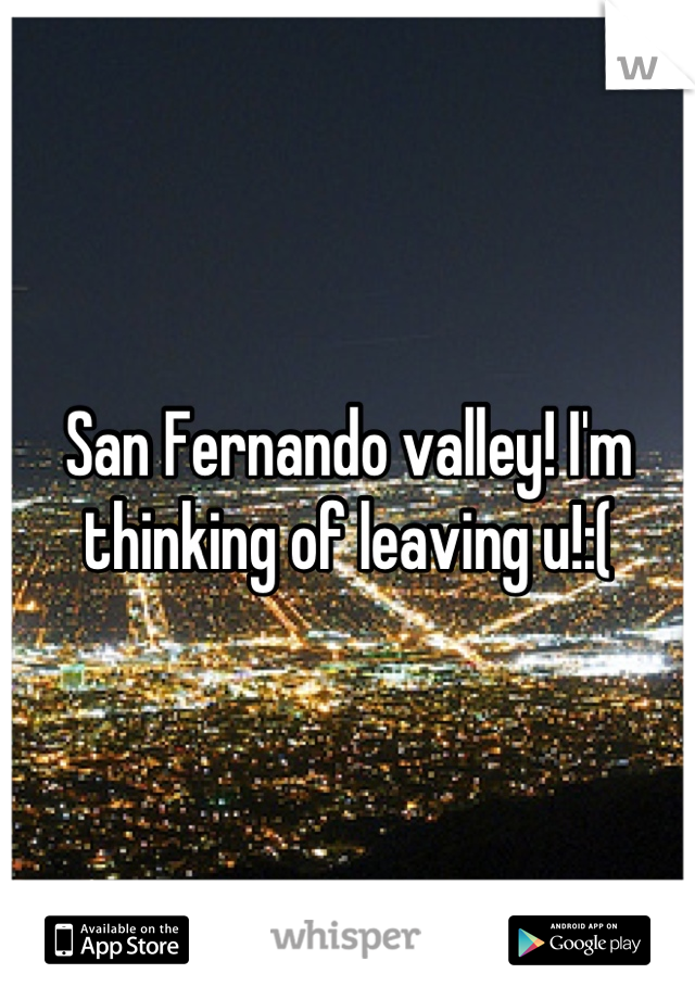 San Fernando valley! I'm thinking of leaving u!:(