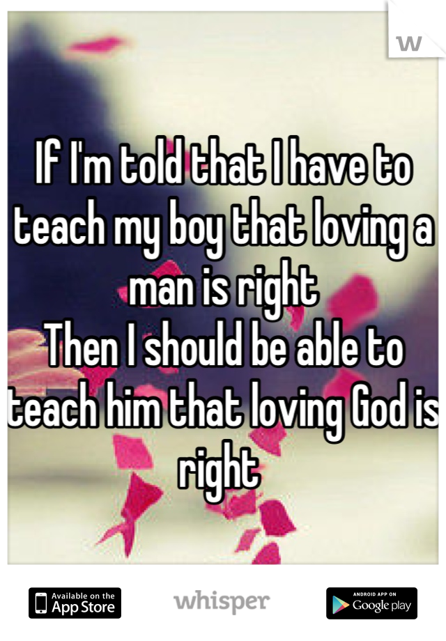 If I'm told that I have to teach my boy that loving a man is right 
Then I should be able to teach him that loving God is right 
