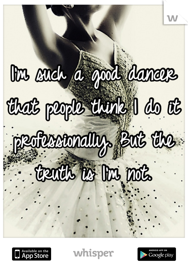 I'm such a good dancer that people think I do it professionally. But the truth is I'm not.