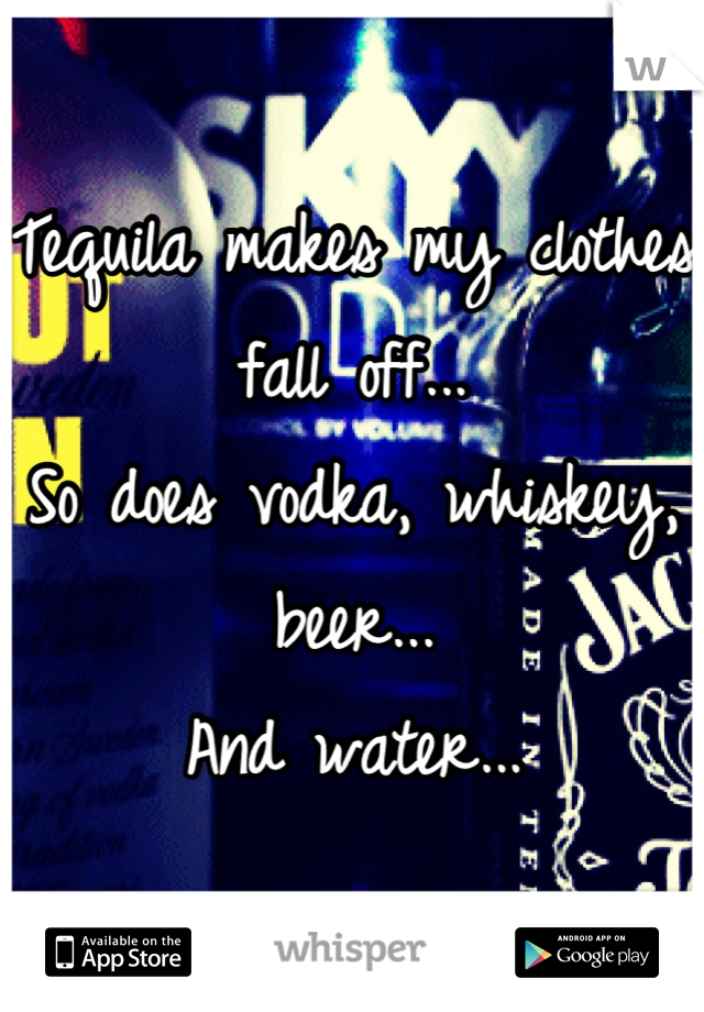 Tequila makes my clothes fall off...
So does vodka, whiskey, beer...
And water...