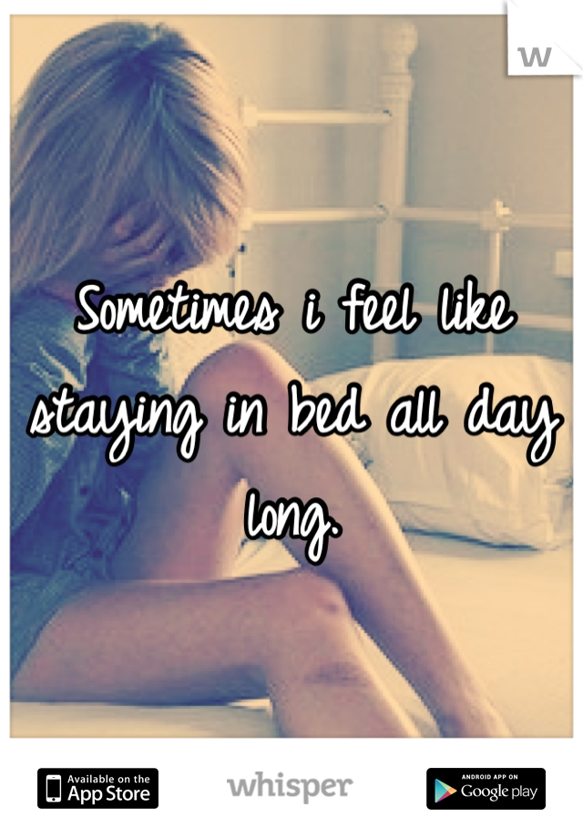 Sometimes i feel like staying in bed all day long.