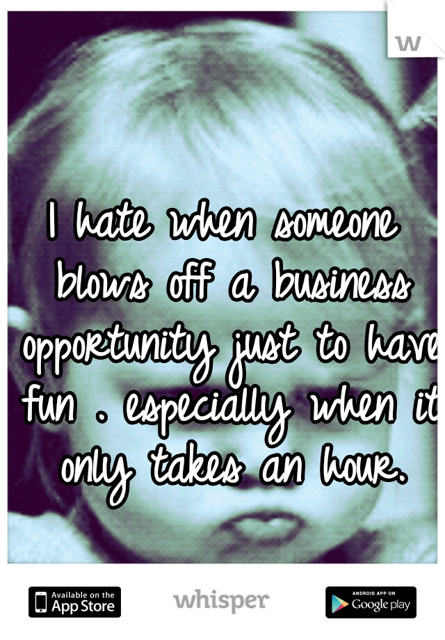 I hate when someone blows off a business opportunity just to have fun . especially when it only takes an hour.