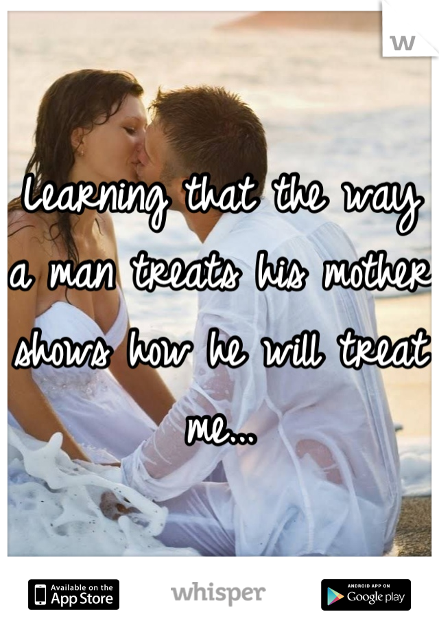 Learning that the way a man treats his mother shows how he will treat me...