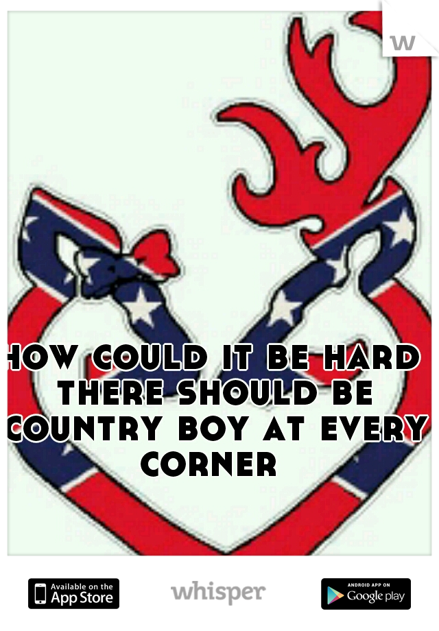how could it be hard there should be country boy at every corner 