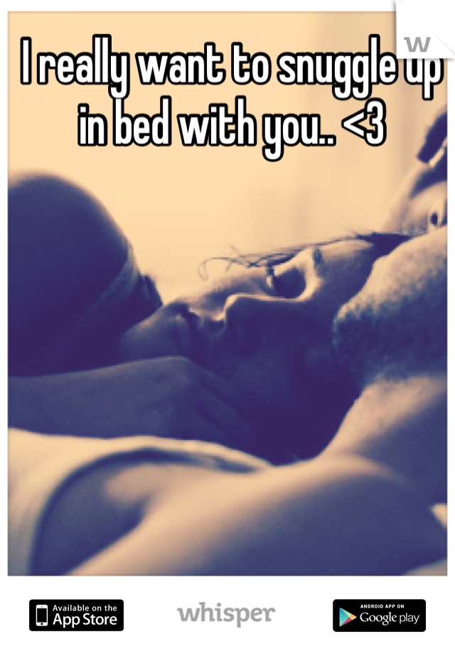 I really want to snuggle up in bed with you.. <3