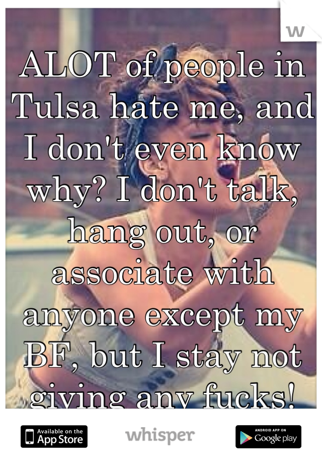 ALOT of people in Tulsa hate me, and I don't even know why? I don't talk, hang out, or associate with anyone except my BF, but I stay not giving any fucks!